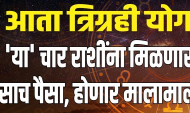 आता त्रिग्रही योग: या चार राशींना मिळणार पैसाच पैसा होणार मालामाल!