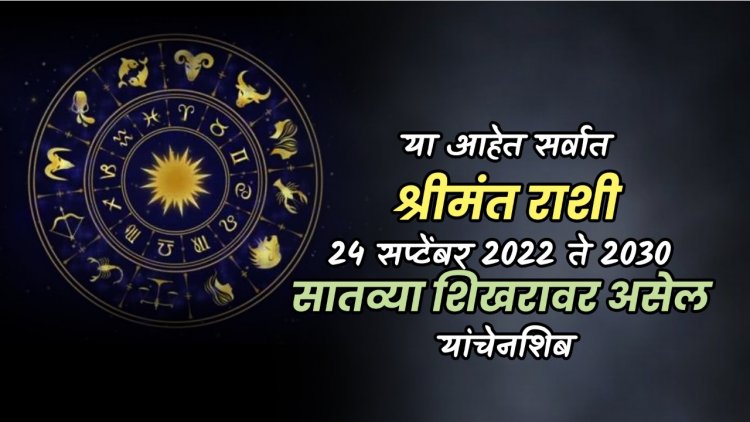 या आहेत सर्वात श्रीमंत राशी 24 सप्टेंबर 2022 ते 2030 सातव्या शिखरावर असेल यांचे नशीब