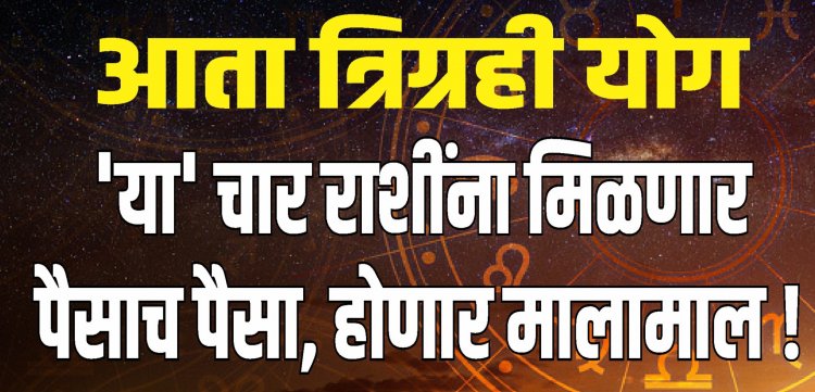 आता त्रिग्रही योग: या चार राशींना मिळणार पैसाच पैसा होणार मालामाल!