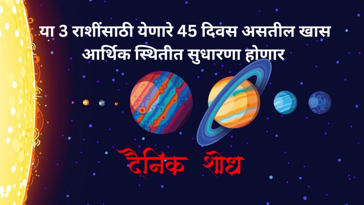 या 3 राशींसाठी येणारे 45 दिवस असतील खास आर्थिक स्थितीत सुधारणा होणार