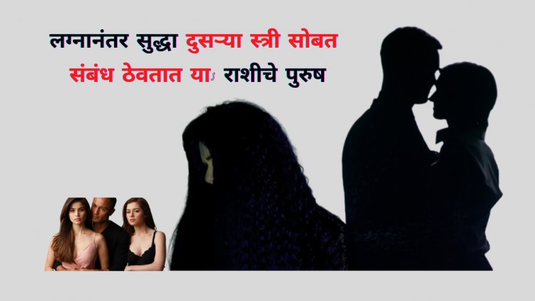लग्नानंतर सुद्धा दुसऱ्या स्त्री सोबत संबंध ठेवतात या 3 राशीचे पुरुष
