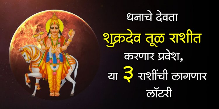 धनाचे देवता शुक्रदेव तूळ राशीत करणार प्रवेश, या 3 राशींची लागणार लॉटरी