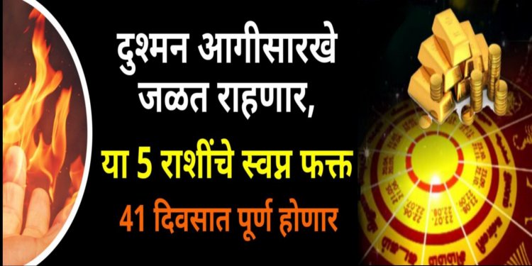 दुश्मन आगासारखे जळत राहणार, या 5 राशींचे स्वप्न फक्त 41 दिवसात पूर्ण होणार