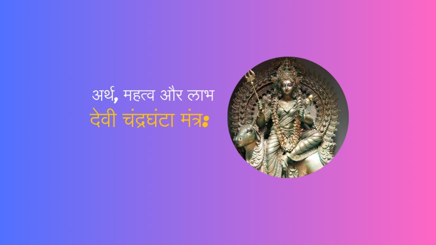देवी चंद्रघंटा मंत्र: अर्थ, महत्व और लाभ