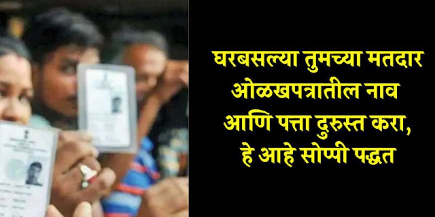 घरबसल्या तुमच्या मतदार ओळखपत्रातील नाव आणि पत्ता दुरुस्त करा, हे आहे सोप्पी पद्धत