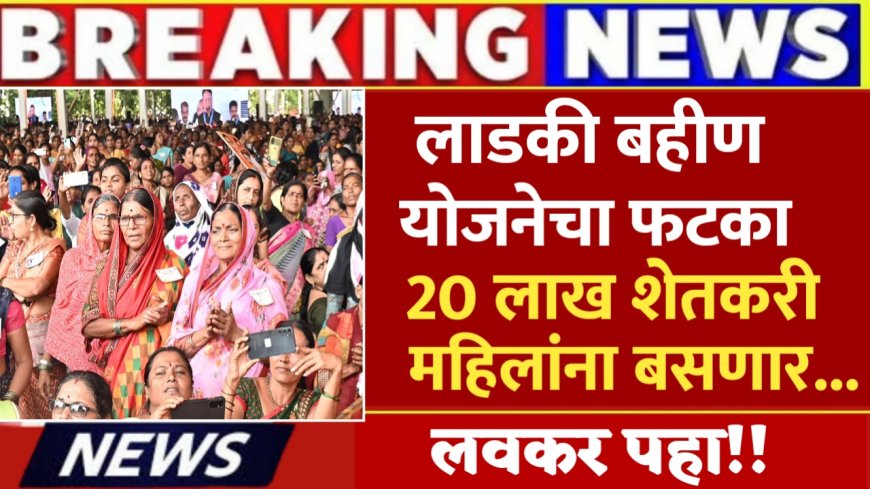 लाडकी बहीण योजना : लाडकी बहीण योजनेचा फटका 20 लाख शेतकरी महिलांना बसणार